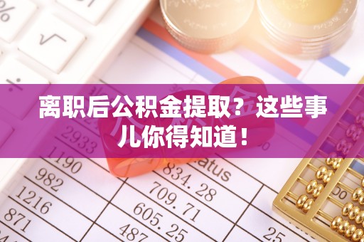 诏安离职后公积金提取？这些事儿你得知道！