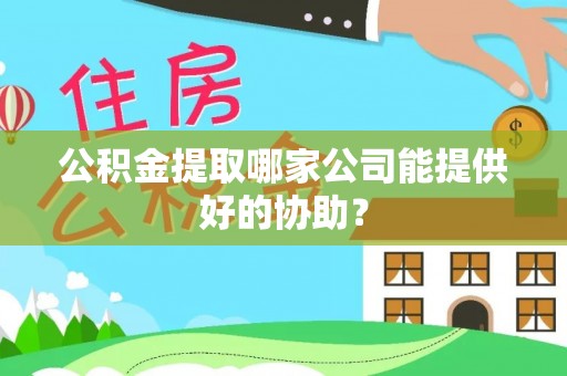 诏安公积金提取哪家公司能提供好的协助？