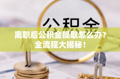 诏安离职后公积金提取怎么办？全流程大揭秘！