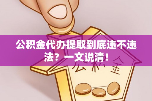 诏安公积金代办提取到底违不违法？一文说清！