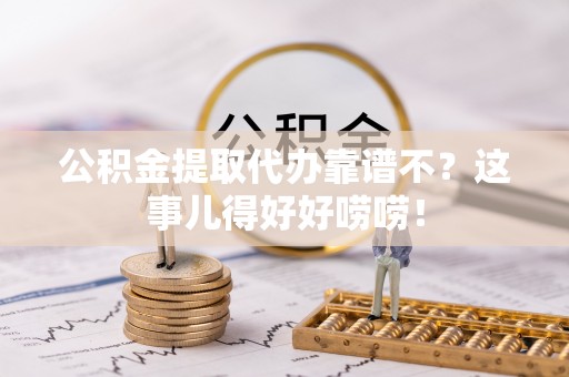 诏安公积金提取代办靠谱不？这事儿得好好唠唠！