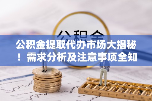 诏安公积金提取代办市场大揭秘！需求分析及注意事项全知道