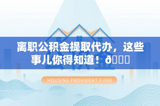 诏安离职公积金提取代办，这些事儿你得知道！😎