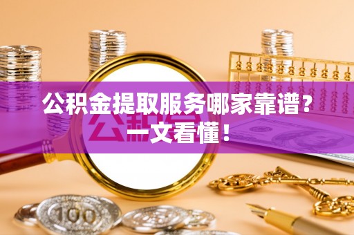 诏安公积金提取服务哪家靠谱？一文看懂！
