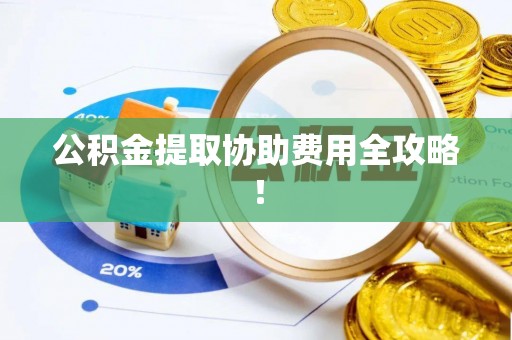 诏安公积金提取协助费用全攻略！