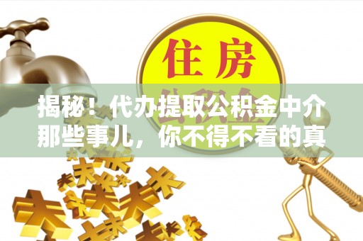 诏安揭秘！代办提取公积金中介那些事儿，你不得不看的真相