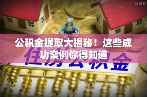 诏安公积金提取大揭秘！这些成功案例你得知道