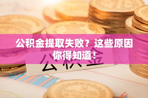 诏安公积金提取失败？这些原因你得知道！
