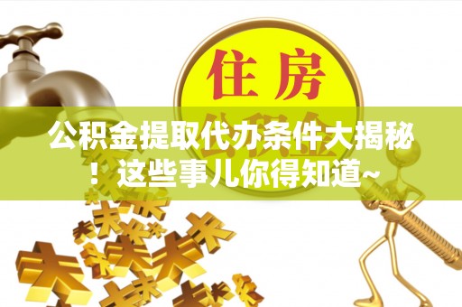 诏安公积金提取代办条件大揭秘！这些事儿你得知道~