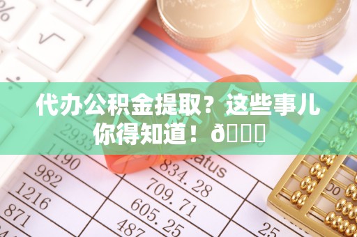 诏安代办公积金提取？这些事儿你得知道！😎