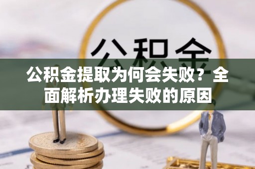 诏安公积金提取为何会失败？全面解析办理失败的原因