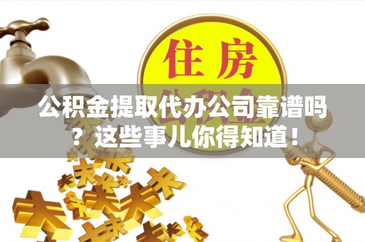 诏安公积金提取代办公司靠谱吗？这些事儿你得知道！