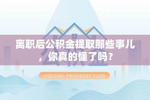 诏安离职后公积金提取那些事儿，你真的懂了吗？