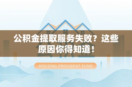 诏安公积金提取服务失败？这些原因你得知道！