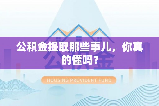 诏安公积金提取那些事儿，你真的懂吗？