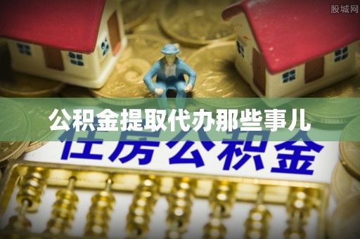 诏安公积金提取代办那些事儿