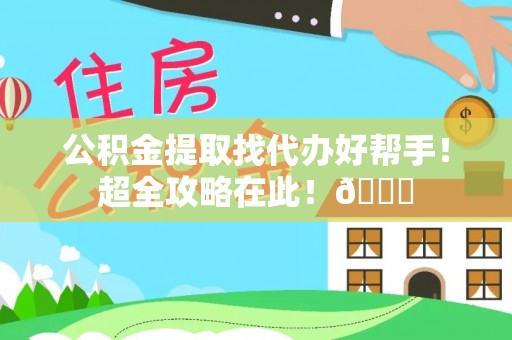 诏安公积金提取找代办好帮手！超全攻略在此！😎