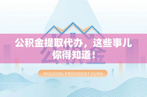 诏安公积金提取代办，这些事儿你得知道！