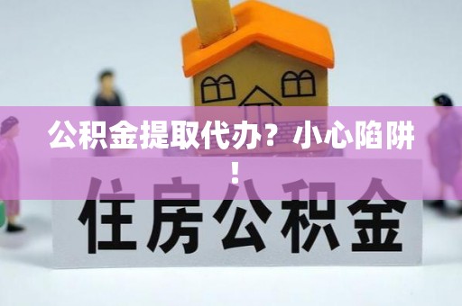 诏安公积金提取代办？小心陷阱！