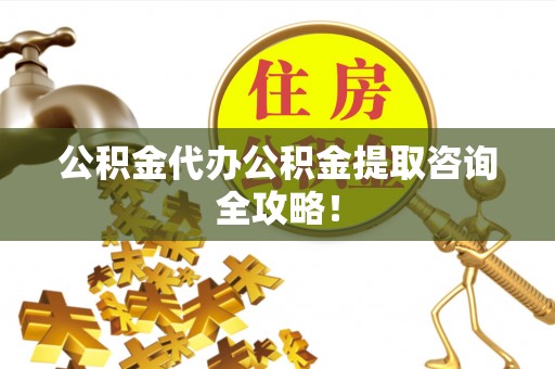 诏安公积金代办公积金提取咨询全攻略！