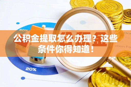 诏安公积金提取怎么办理？这些条件你得知道！