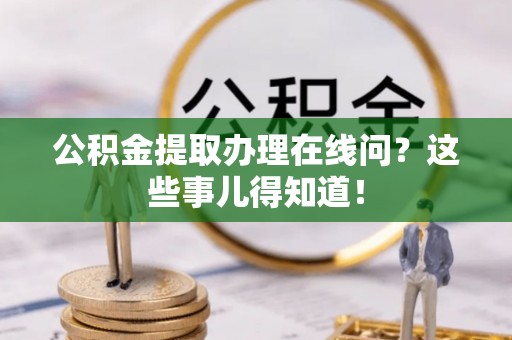 诏安公积金提取办理在线问？这些事儿得知道！
