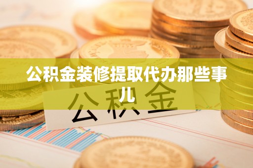 诏安公积金装修提取代办那些事儿