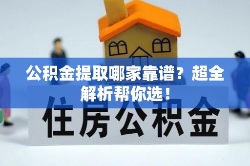 诏安公积金提取哪家靠谱？超全解析帮你选！
