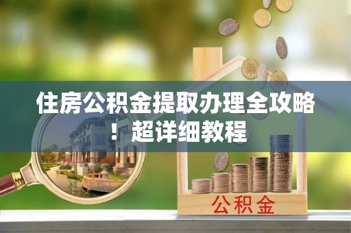 诏安住房公积金提取办理全攻略！超详细教程