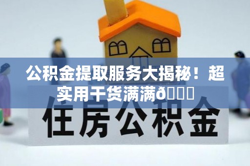 诏安公积金提取服务大揭秘！超实用干货满满😎
