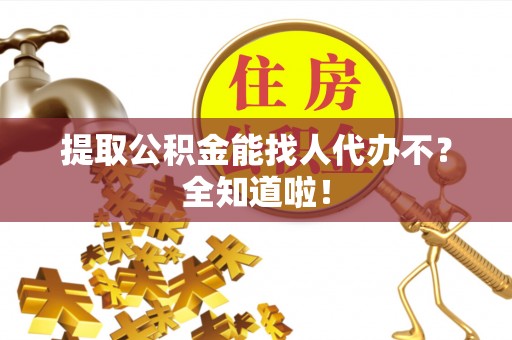 诏安提取公积金能找人代办不？全知道啦！