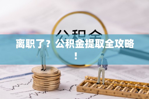 诏安离职了？公积金提取全攻略！