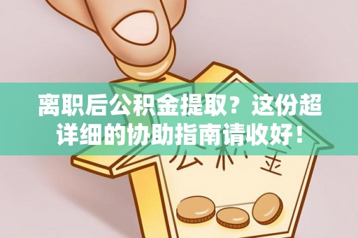 诏安离职后公积金提取？这份超详细的协助指南请收好！