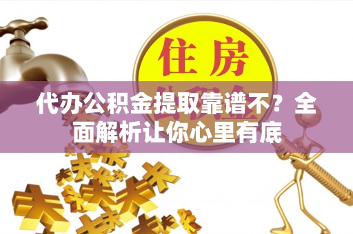 诏安代办公积金提取靠谱不？全面解析让你心里有底