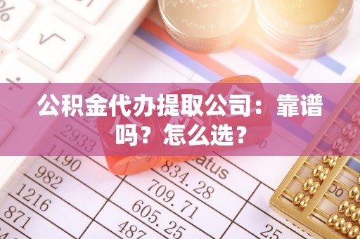 诏安公积金代办提取公司：靠谱吗？怎么选？