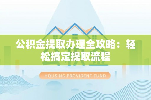 诏安公积金提取办理全攻略：轻松搞定提取流程