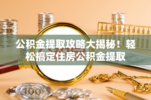 诏安公积金提取攻略大揭秘！轻松搞定住房公积金提取