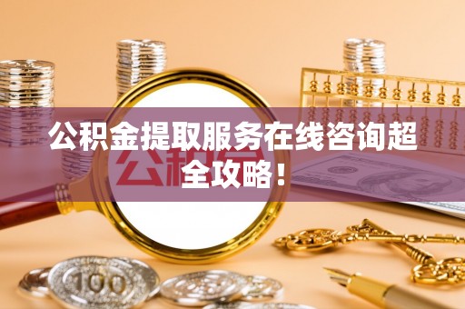 诏安公积金提取服务在线咨询超全攻略！