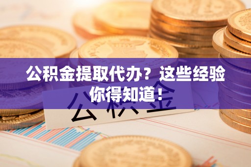 诏安公积金提取代办？这些经验你得知道！