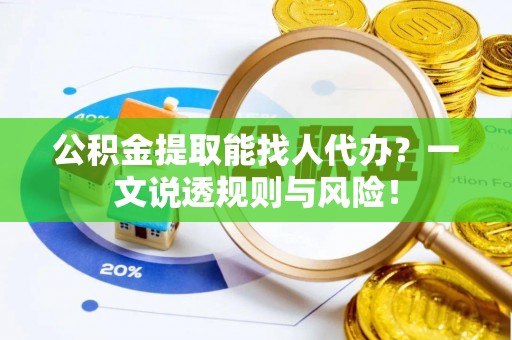 诏安公积金提取能找人代办？一文说透规则与风险！