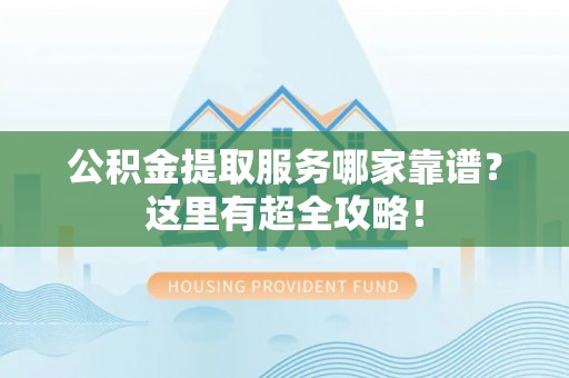 诏安公积金提取服务哪家靠谱？这里有超全攻略！