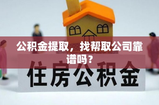 诏安公积金提取，找帮取公司靠谱吗？