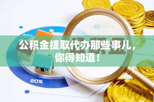 诏安公积金提取代办那些事儿，你得知道！