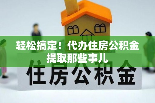 诏安轻松搞定！代办住房公积金提取那些事儿