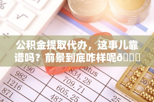 诏安公积金提取代办，这事儿靠谱吗？前景到底咋样呢😏