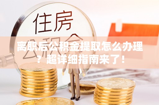 诏安离职后公积金提取怎么办理？超详细指南来了！