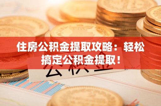 诏安住房公积金提取攻略：轻松搞定公积金提取！