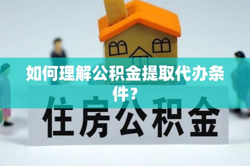 诏安如何理解公积金提取代办条件？