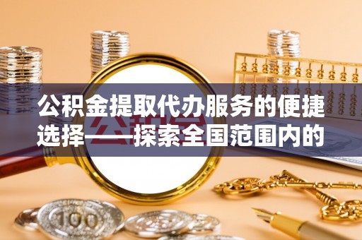 诏安公积金提取代办服务的便捷选择——探索全国范围内的优质服务提供商