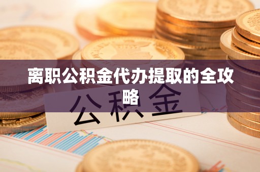 诏安离职公积金代办提取的全攻略